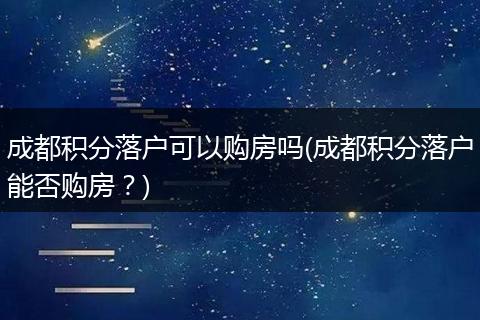 成都积分落户可以购房吗(成都积分落户能否购房？)