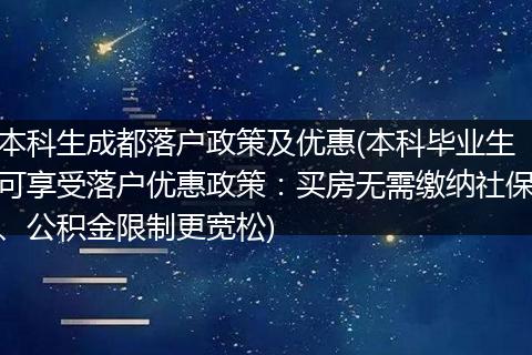 本科生成都落户政策及优惠(本科毕业生可享受落户优惠政策：买房无需缴纳社保、公积金限制更宽松)