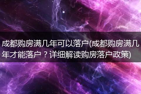 成都购房满几年可以落户(成都购房满几年才能落户？详细解读购房落户政策)