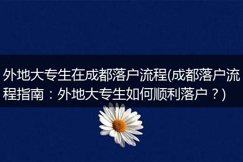外地大专生在成都落户流程(成都落户流程指南：外地大专生如何顺利落户？)