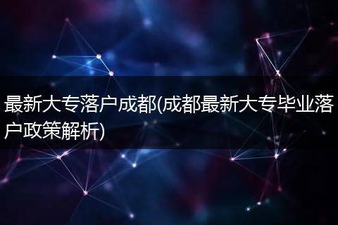 最新大专落户成都(成都最新大专毕业落户政策解析)