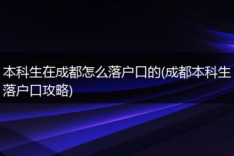 本科生在成都怎么落户口的(成都本科生落户口攻略)