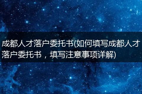 成都人才落户委托书(如何填写成都人才落户委托书，填写注意事项详解)