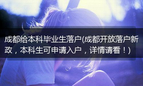 成都给本科毕业生落户(成都开放落户新政，本科生可申请入户，详情请看！)