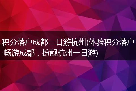 积分落户成都一日游杭州(体验积分落户·畅游成都，扮靓杭州一日游)