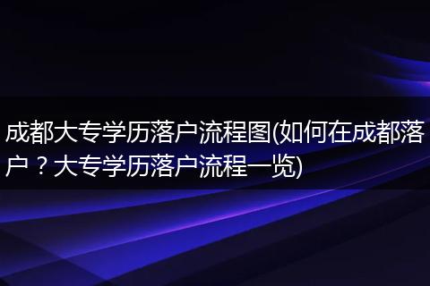 成都大专学历落户流程图(如何在成都落户？大专学历落户流程一览)