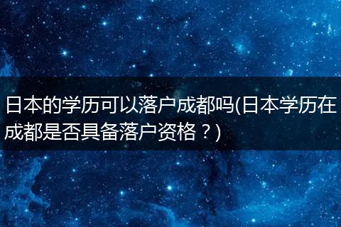 日本的学历可以落户成都吗(日本学历在成都是否具备落户资格？)