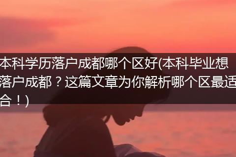 本科学历落户成都哪个区好(本科毕业想落户成都？这篇文章为你解析哪个区最适合！)