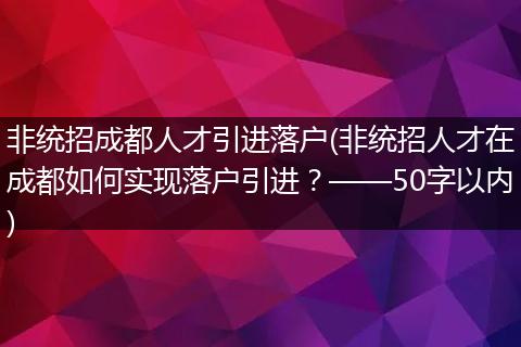 非统招成都人才引进落户(非统招人才在成都如何实现落户引进？——50字以内)