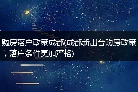 购房落户政策成都(成都新出台购房政策,落户条件更加严格)