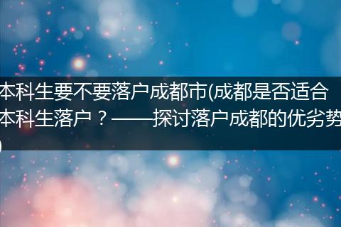 本科生要不要落户成都市(成都是否适合本科生落户？——探讨落户成都的优劣势)