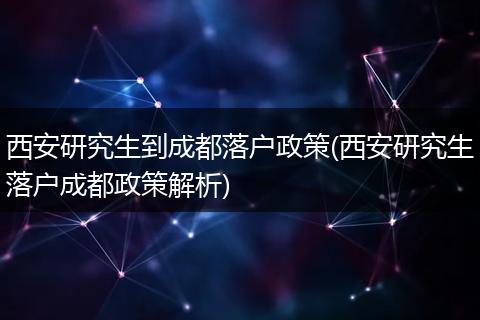 西安研究生到成都落户政策(西安研究生落户成都政策解析)