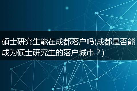 硕士研究生能在成都落户吗(成都是否能成为硕士研究生的落户城市？)