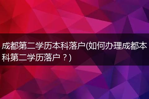 成都第二学历本科落户(如何办理成都本科第二学历落户？)
