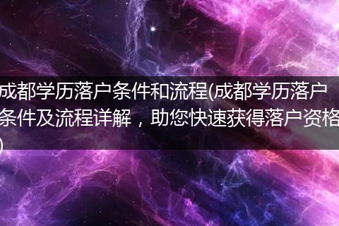 成都学历落户条件和流程(成都学历落户条件及流程详解，助您快速获得落户资格)