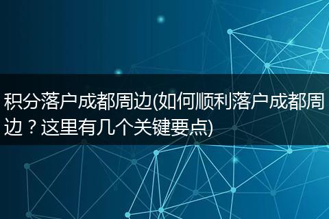 积分落户成都周边(如何顺利落户成都周边？这里有几个关键要点)