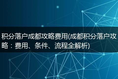 积分落户成都攻略费用(成都积分落户攻略：费用、条件、流程全解析)