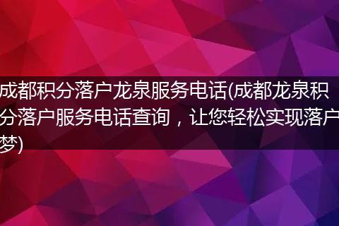 成都积分落户龙泉服务电话(成都龙泉积分落户服务电话查询，让您轻松实现落户梦)
