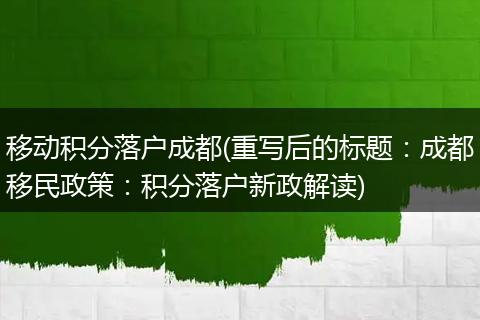 移动积分落户成都(重写后的标题：成都移民政策：积分落户新政解读)
