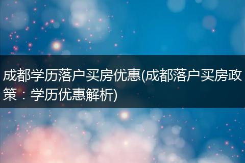 成都学历落户买房优惠(成都落户买房政策：学历优惠解析)