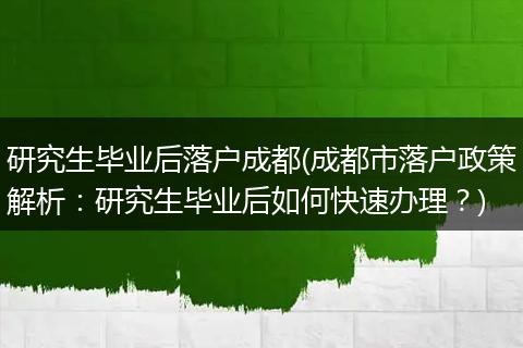 研究生毕业后落户成都(成都市落户政策解析：研究生毕业后如何快速办理？)