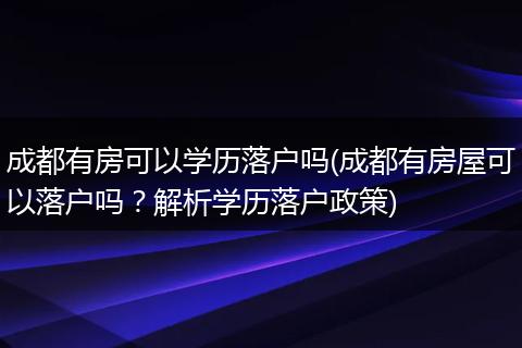 成都有房可以学历落户吗(成都有房屋可以落户吗？解析学历落户政策)
