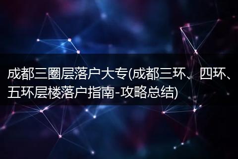 成都三圈层落户大专(成都三环、四环、五环层楼落户指南-攻略总结)