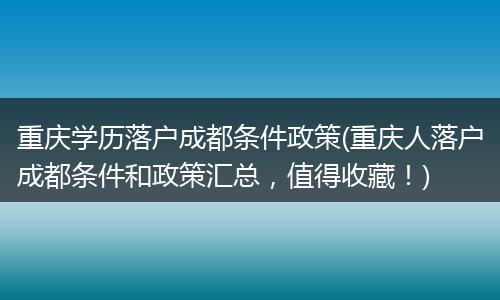 重庆学历落户成都条件政策(重庆人落户成都条件和政策汇总，值得收藏！)