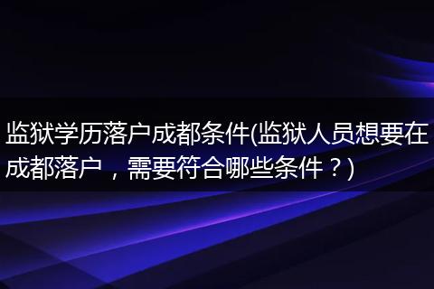 监狱学历落户成都条件(监狱人员想要在成都落户，需要符合哪些条件？)