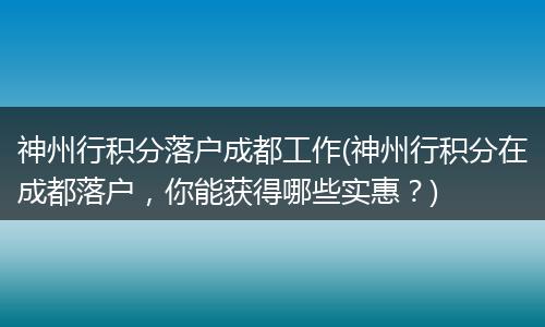 神州行积分落户成都工作(神州行积分在成都落户，你能获得哪些实惠？)