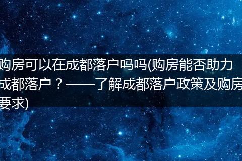购房可以在成都落户吗吗(购房能否助力成都落户？——了解成都落户政策及购房要求)