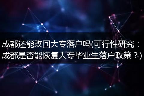 成都还能改回大专落户吗(可行性研究：成都是否能恢复大专毕业生落户政策？)