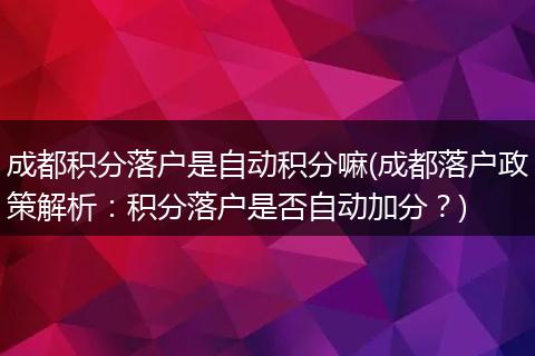 成都积分落户是自动积分嘛(成都落户政策解析:积分落户是否自动加分?)