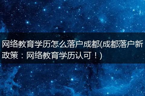 网络教育学历怎么落户成都(成都落户新政策：网络教育学历认可！)