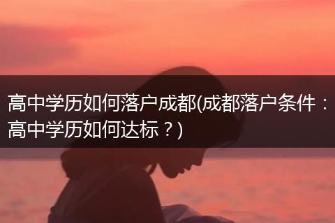 高中学历如何落户成都(成都落户条件:高中学历如何达标?)