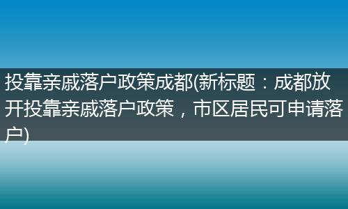 投靠亲戚落户政策成都(新标题：成都放开投靠亲戚落户政策，市区居民可申请落户)
