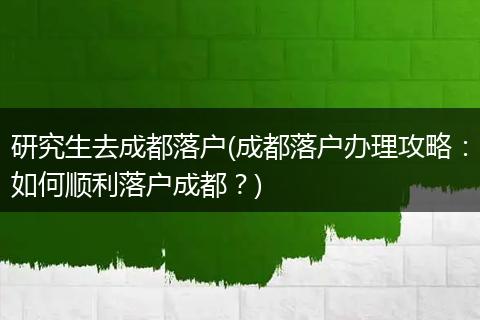 研究生去成都落户(成都落户办理攻略：如何顺利落户成都？)