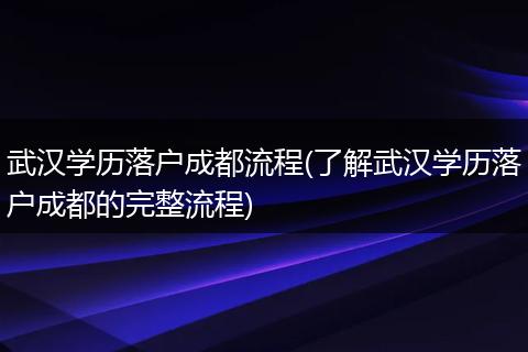 武汉学历落户成都流程(了解武汉学历落户成都的完整流程)