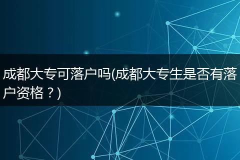成都大专可落户吗(成都大专生是否有落户资格？)