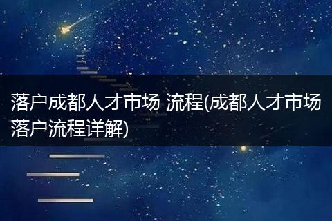 落户成都人才市场 流程(成都人才市场落户流程详解)