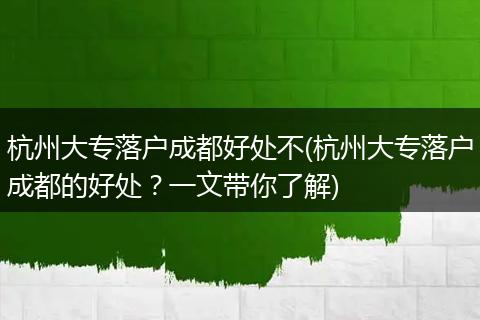 杭州大专落户成都好处不(杭州大专落户成都的好处？一文带你了解)