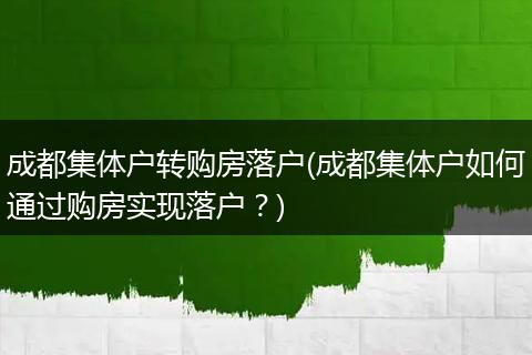 成都集体户转购房落户(成都集体户如何通过购房实现落户？)