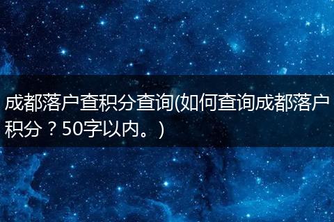 成都落户查积分查询(如何查询成都落户积分？50字以内。)