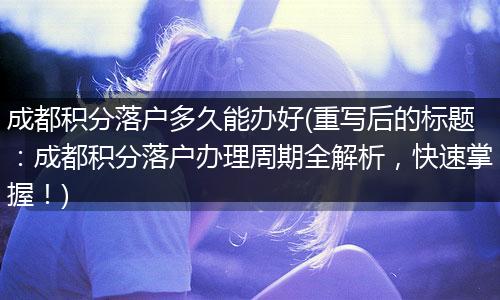 成都积分落户多久能办好(重写后的标题：成都积分落户办理周期全解析，快速掌握！)