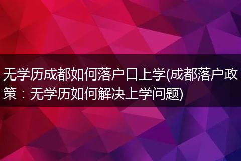 无学历成都如何落户口上学(成都落户政策：无学历如何解决上学问题)