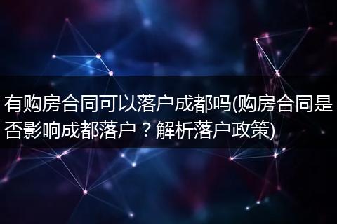 有购房合同可以落户成都吗(购房合同是否影响成都落户？解析落户政策)