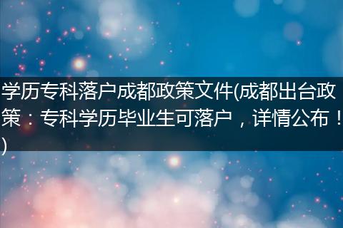学历专科落户成都政策文件(成都出台政策：专科学历毕业生可落户，详情公布！)