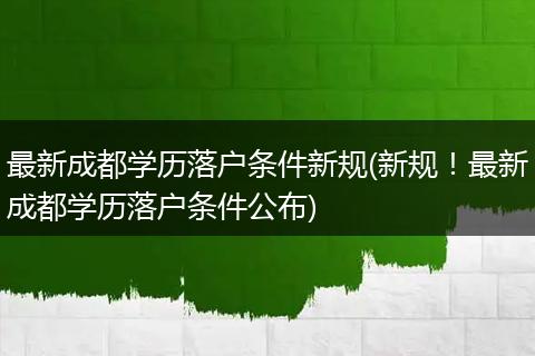 最新成都学历落户条件新规(新规！最新成都学历落户条件公布)
