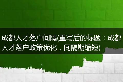 成都人才落户间隔(重写后的标题：成都人才落户政策优化，间隔期缩短)