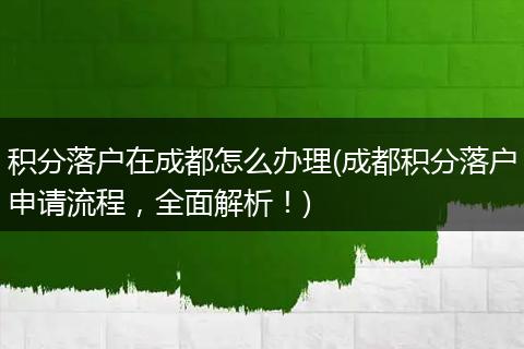 积分落户在成都怎么办理(成都积分落户申请流程，全面解析！)